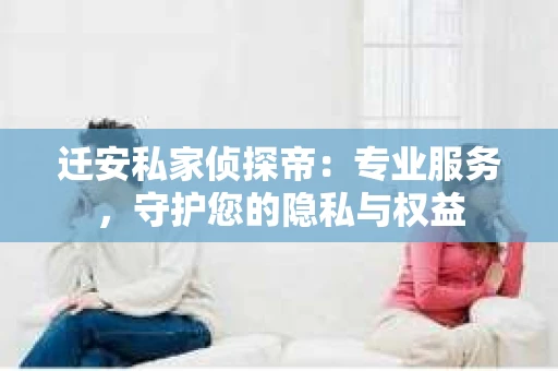 迁安私家侦探帝：专业服务，守护您的隐私与权益