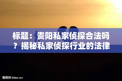 标题：贵阳私家侦探合法吗？揭秘私家侦探行业的法律边界