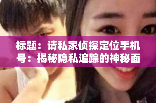 标题：请私家侦探定位手机号：揭秘隐私追踪的神秘面纱
