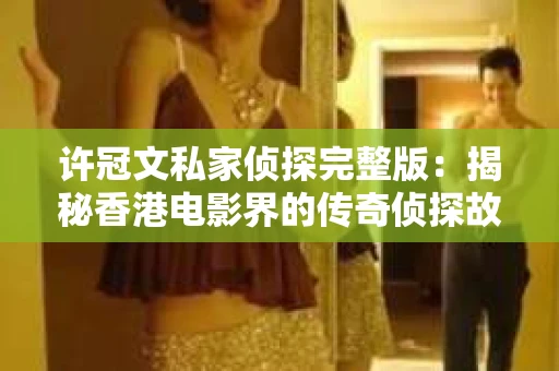 许冠文私家侦探完整版：揭秘香港电影界的传奇侦探故事