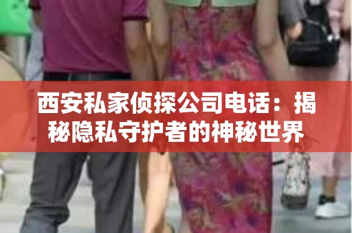 西安私家侦探公司电话：揭秘隐私守护者的神秘世界