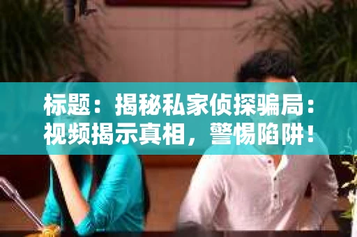 标题：揭秘私家侦探骗局：视频揭示真相，警惕陷阱！