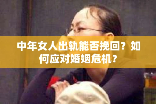 中年女人出轨能否挽回？如何应对婚姻危机？