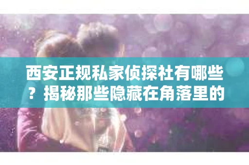 西安正规私家侦探社有哪些？揭秘那些隐藏在角落里的神秘力量