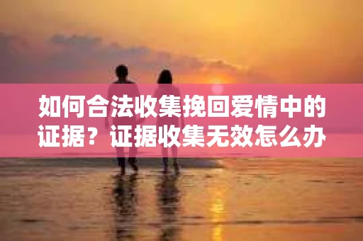 如何合法收集挽回爱情中的证据？证据收集无效怎么办？