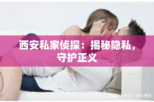 西安私家侦探：揭秘隐私，守护正义
