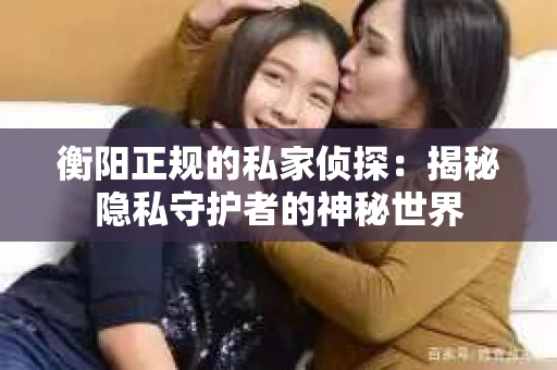 衡阳正规的私家侦探：揭秘隐私守护者的神秘世界