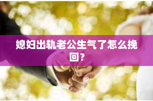 媳妇出轨老公生气了怎么挽回？