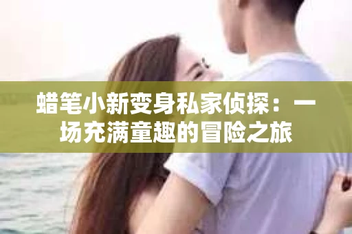 蜡笔小新变身私家侦探:一场充满童趣的冒险之旅 蜡笔小新变身私家侦探:一场充满童趣的冒险之旅