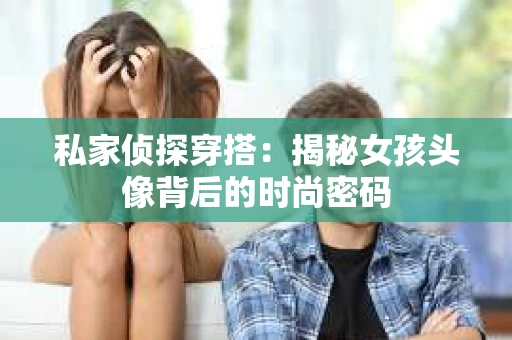 私家侦探穿搭：揭秘女孩头像背后的时尚密码