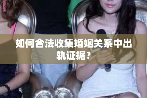 如何合法收集婚姻关系中出轨证据？