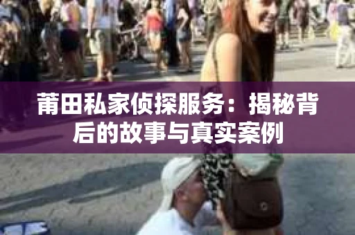 莆田私家侦探服务：揭秘背后的故事与真实案例