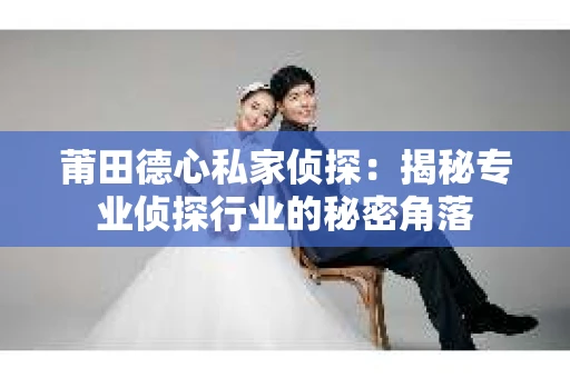 莆田德心私家侦探:揭秘专业侦探行业的秘密角落 莆田德心私家侦探:揭秘专业侦探行业的秘密角落