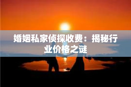 婚姻私家侦探收费：揭秘行业价格之谜