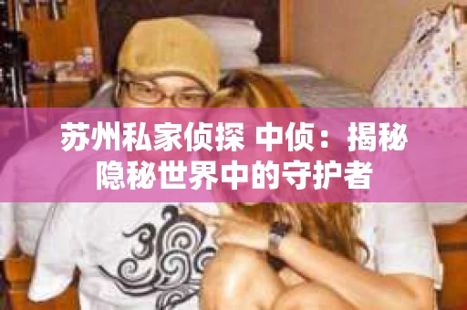 苏州私家侦探 中侦：揭秘隐秘世界中的守护者