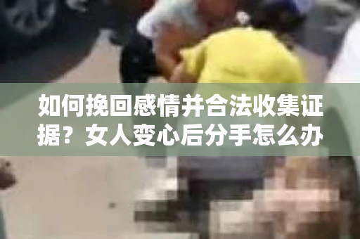 如何挽回感情并合法收集证据？女人变心后分手怎么办？
