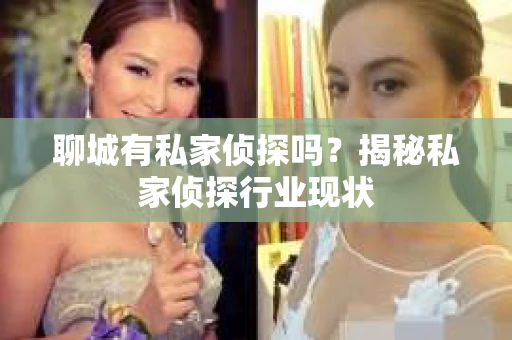 聊城有私家侦探吗？揭秘私家侦探行业现状