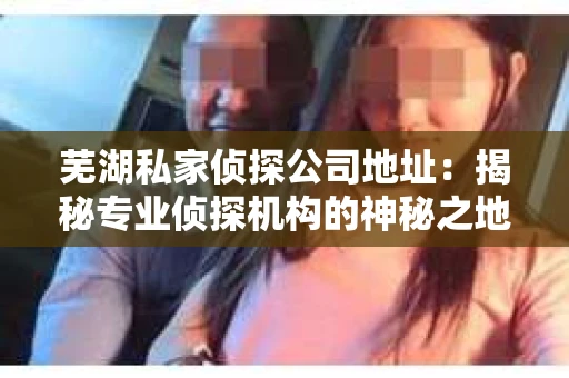 芜湖私家侦探公司地址：揭秘专业侦探机构的神秘之地