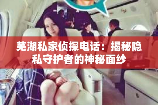 芜湖私家侦探电话：揭秘隐私守护者的神秘面纱