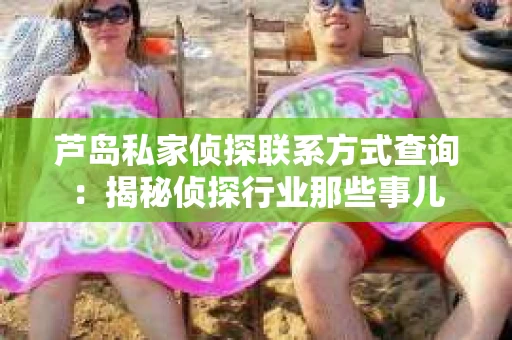 芦岛私家侦探联系方式查询：揭秘侦探行业那些事儿