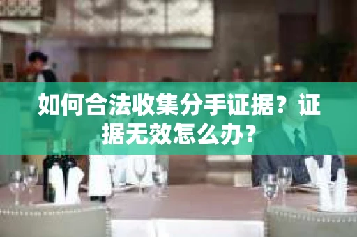 如何合法收集分手证据？证据无效怎么办？