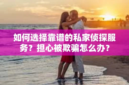 如何选择靠谱的私家侦探服务？担心被欺骗怎么办？