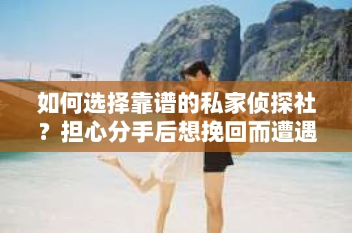 如何选择靠谱的私家侦探社?担心分手后想挽回而遭遇陷阱怎么办? 如何选择靠谱的私家侦探社?担心分手后想挽回而遭遇陷阱怎么办?