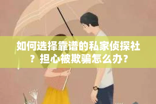 如何选择靠谱的私家侦探社?担心被欺骗怎么办? 如何选择靠谱的私家侦探社?担心被欺骗怎么办?