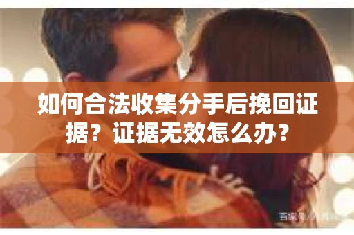 如何合法收集分手后挽回证据？证据无效怎么办？