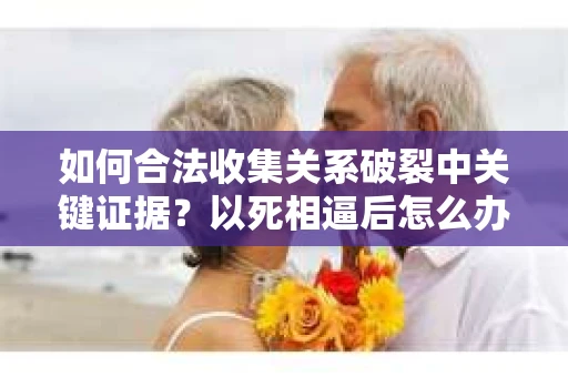 如何合法收集关系破裂中关键证据？以死相逼后怎么办？