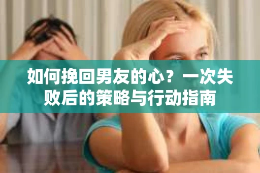 如何挽回男友的心？一次失败后的策略与行动指南