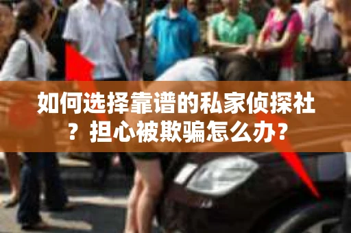如何选择靠谱的私家侦探社？担心被欺骗怎么办？