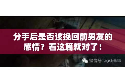分手后是否该挽回前男友的感情？看这篇就对了！
