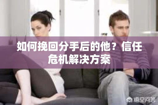 如何挽回分手后的他?信任危机解决方案 如何挽回分手后的他?信任危机解决方案