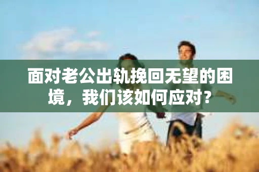 面对老公出轨挽回无望的困境，我们该如何应对？