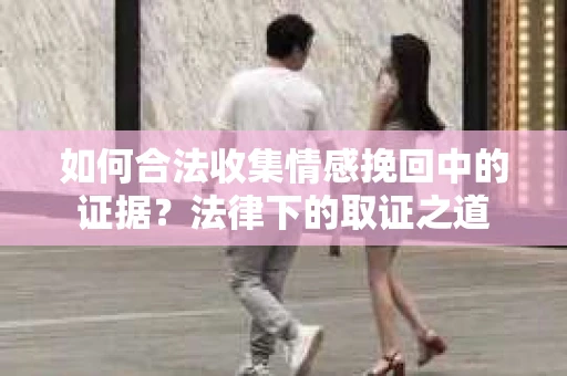 如何合法收集情感挽回中的证据?法律下的取证之道 如何合法收集情感挽回中的证据?法律下的取证之道