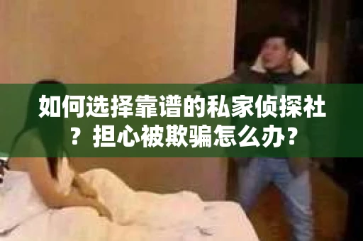 如何选择靠谱的私家侦探社？担心被欺骗怎么办？