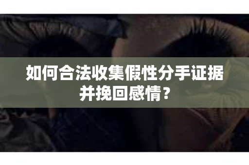 如何合法收集假性分手证据并挽回感情？