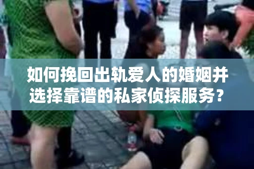 如何挽回出轨爱人的婚姻并选择靠谱的私家侦探服务？