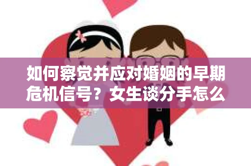 如何察觉并应对婚姻的早期危机信号？女生谈分手怎么挽回