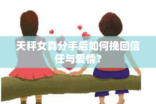 天秤女真分手后如何挽回信任与爱情？