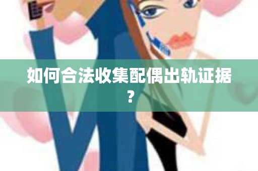 如何合法收集配偶出轨证据？