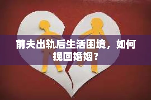 前夫出轨后生活困境，如何挽回婚姻？