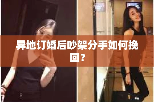 异地订婚后吵架分手如何挽回？