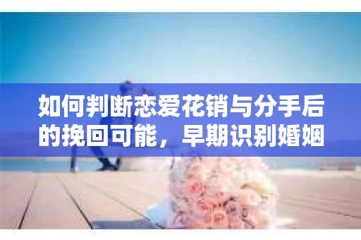 如何判断恋爱花销与分手后的挽回可能，早期识别婚姻危机的关键信号