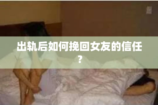 出轨后如何挽回女友的信任？