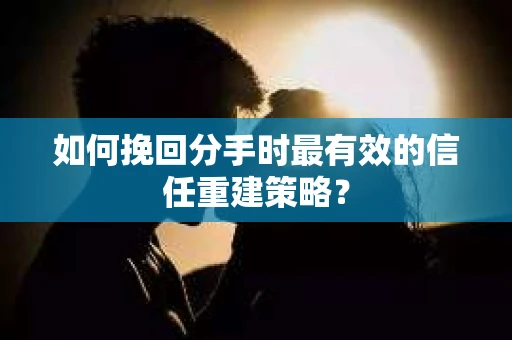 如何挽回分手时最有效的信任重建策略？