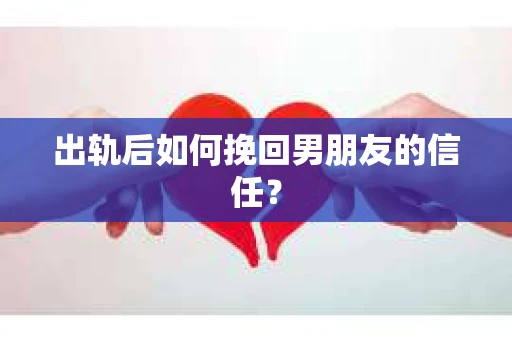 出轨后如何挽回男朋友的信任？