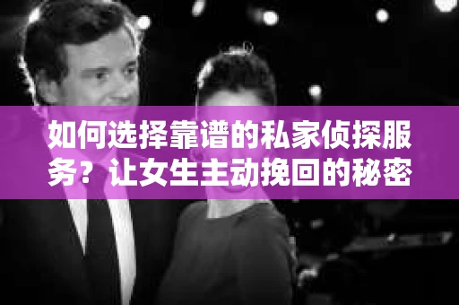 如何选择靠谱的私家侦探服务？让女生主动挽回的秘密武器怎么办？