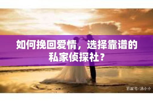如何挽回爱情，选择靠谱的私家侦探社？